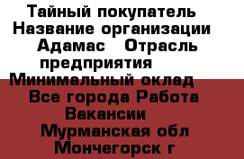 Тайный покупатель › Название организации ­ Адамас › Отрасль предприятия ­ PR › Минимальный оклад ­ 1 - Все города Работа » Вакансии   . Мурманская обл.,Мончегорск г.